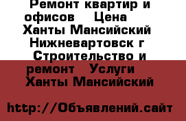 Ремонт квартир и офисов  › Цена ­ 1 - Ханты-Мансийский, Нижневартовск г. Строительство и ремонт » Услуги   . Ханты-Мансийский